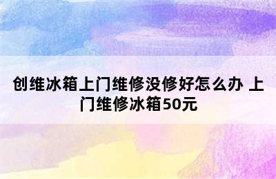 创维冰箱上门维修没修好怎么办 上门维修冰箱50元